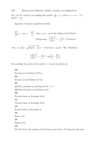 168 Mathematical Modeling: Models, Analysis and Applications
(ii) Investigate the stability of the non-zero steady state(s) for (a) α = δ = 2,
β = γ = 1; (b) α = δ = 1, β = γ = 2.
(iii) Simulate the model for (a) α = δ = 2, β = γ = 1; (b) α = δ = 1,
β = γ = 2 and comment on the dynamics of the system.
Solution: (i) The steady state solution(s) (x∗
, y∗
) are the solutions of
x∗
(2 − αx∗
− βy∗
) = 0
y∗
(2 − γx∗
− δy∗
) = 0,
which give the following: (0, 0);
 2
α , 0

;

0, 2
δ

;
	
2(δ−β)
αδ−βγ , 2(α−γ)
αδ−βγ


. For linear sta-
bility analysis, the characteristic equation is given by
 