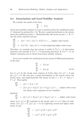 58 Mathematical Modeling: Models, Analysis and Applications
∴

vdv
a3 − v3
=
kS
M

dt where a3
=
P
kS
⇒ log
a2
+ av + v2
(a − v)2
− 2
√
3 tan−1

a + 2v
√
3a

=
6akS
M
t + Constant
Assuming at t = 0, v = 0, we get Constant = − π
√
3
∴ log

a2
+ av + v2
(a − v)2

+
π
√
3
− 2
√
3 tan−1

a + 2v
√
3a

=
6akS
M
t
where a =
 P
kS
1/3
. This is more or less what we observe in the race, except
the person rowing the boat may slow down at the end.
3.2.7 Arms Race Models
We consider two neighboring countries A and B and let x(t) and y(t) be the
expenditures on arms respectively by these two countries in some standardized
monetary unit.
We construct a simple mathematical model by assuming the notion of
mutual fear, that is, the more one country spends on arms, it encourages
the other one to increase its expenditure on arms. Thus, we assume that each
country spends on arms at a rate which is directly proportional to the existing
expenditure of the other nation.
Mathematically we can write [93]
dx
dt
= αy (α, β  0)
dy
dt
= βx (3.9)
⇒
d2
x
dt2
= α
dy
dt
= αβx
⇒ x = A1e
√
αβt
+ A2e−
√
αβt
Similarly,
y = B1e
√
αβt
+ B2e−
√
αβt
Thus, x, y → ∞ as t → ∞ and we conclude that both the countries A and
B spend more and more money on arms with increasing time and no lim-
its on the expenditure. As the mathematical prediction of indeﬁnitely large
expenditure for both the countries is unrealistic, an improved model is desired.
In the modiﬁed model, other than the mutual fear, we also assume that
the excessive expenditure on the arms puts the country’s economy in the com-
promising position and hence the rate of change of one country’s expenditure
 