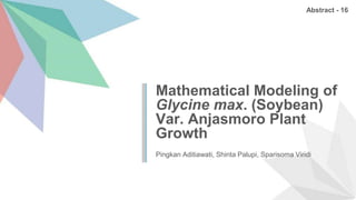 Mathematical Modeling of
Glycine max. (Soybean)
Var. Anjasmoro Plant
Growth
Pingkan Aditiawati, Shinta Palupi, Sparisoma Viridi
Abstract - 16
 
