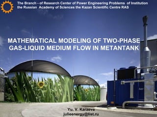 MATHEMATICAL MODELING OF TWO-PHASE GAS-LIQUID MEDIUM FLOW IN METANTANK Yu. V. Karaeva [email_address] The Branch - of Research Center of Power Engineering Problems  of Institution the Russian  Academy of Sciences the Kazan Scientific Centre RAS 