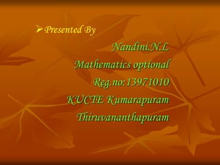 Nandini.N.L 
Presented By 
Mathematics optional 
Reg.no:13971010 
KUCTE Kumarapuram 
Thiruvananthapuram 
 