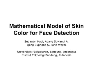 Mathematical Model of Skin
Color for Face Detection
Setiawan Hadi, Adang Suwandi A,
Iping Supriana S, Farid Wazdi
Universitas Padjadjaran, Bandung, Indonesia
Institut Teknologi Bandung, Indonesia
 