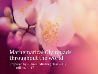 Mathematical Olympiads 
throughout the world 
Prepared by – Shreet Mishra ( class – XI) 
roll no. - 47 
 