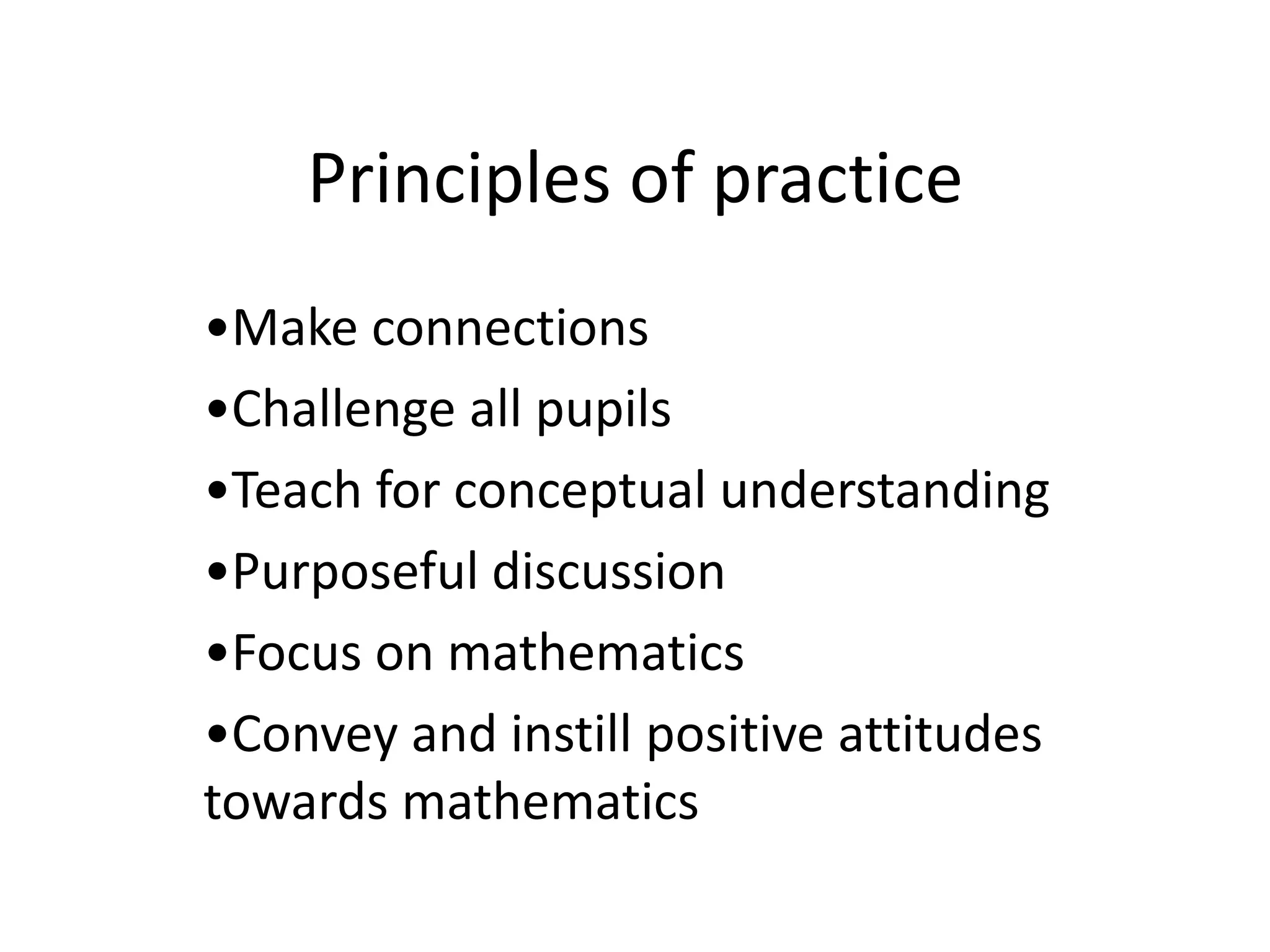 Principles of practice 
•Make connections 
•Challenge all pupils 
•Teach for conceptual understanding 
•Purposeful discussion 
•Focus on mathematics 
•Convey and instill positive attitudes 
towards mathematics 
 