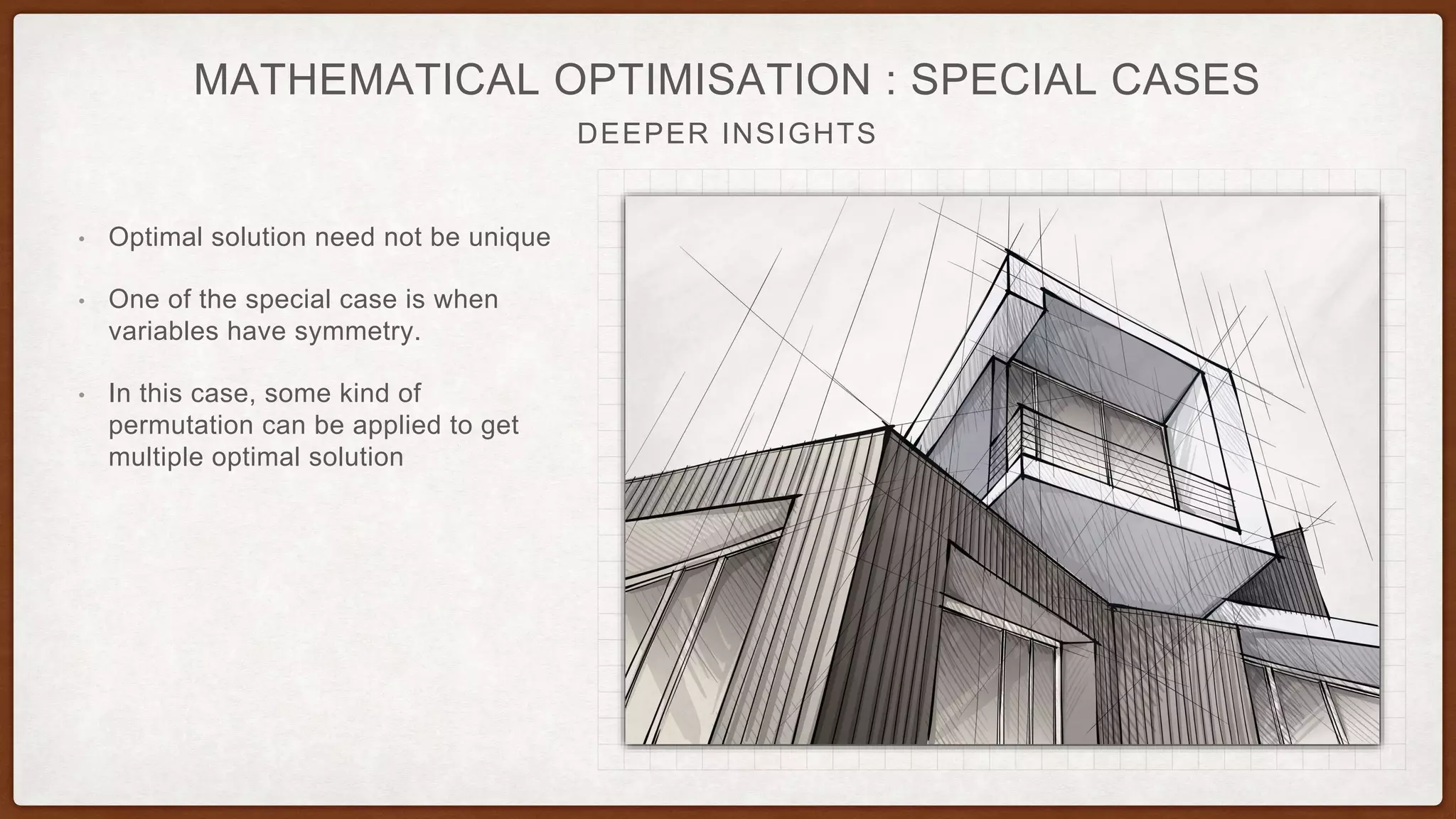 DEEPER INSIGHTS
MATHEMATICAL OPTIMISATION : SPECIAL CASES
• Optimal solution need not be unique
• One of the special case is when
variables have symmetry.
• In this case, some kind of
permutation can be applied to get
multiple optimal solution
 