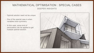 DEEPER INSIGHTS
MATHEMATICAL OPTIMISATION : SPECIAL CASES
• Optimal solution need not be unique
• One of the special case is when
variables have symmetry.
• In this case, some kind of
permutation can be applied to get
multiple optimal solution
 