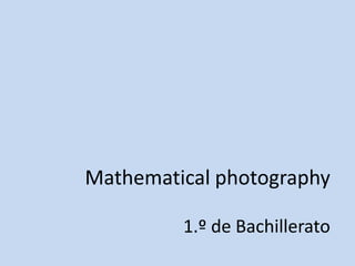 Mathematical photography1.º de Bachillerato 