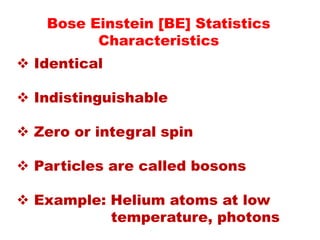 Bose Einstein [BE] Statistics
Characteristics
 Identical
 Indistinguishable
 Zero or integral spin
 Particles are called bosons
 Example: Helium atoms at low
temperature, photons
 