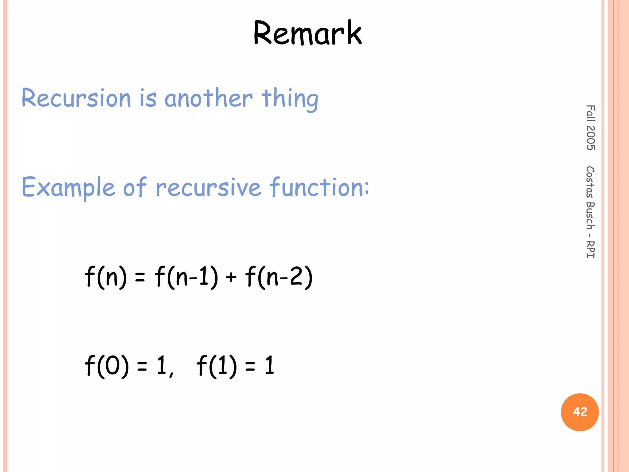 Fall2005CostasBusch-RPI
42
Remark
Recursion is another thing
Example of recursive function:
f(n) = f(n-1) + f(n-2)
f(0) = 1, f(1) = 1
 
