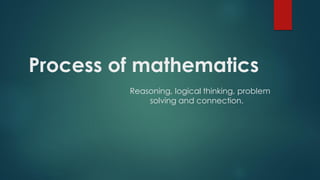 Process of mathematics
Reasoning, logical thinking, problem
solving and connection.
 