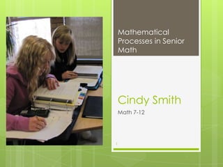 Mathematical
    Processes in Senior
    Math




    Cindy Smith
    Math 7-12




1
 