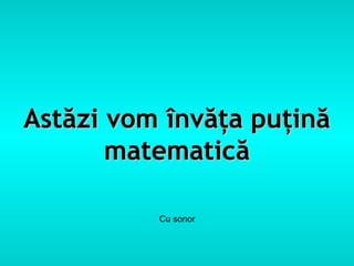 Astăzi vom învăţa puţină
       matematică

          Cu sonor
 