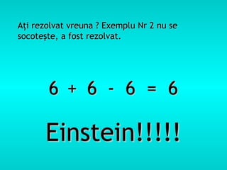 Aţi rezolvat vreuna ? Exemplu Nr 2 nu se
socoteşte, a fost rezolvat.




       6 + 6 - 6 = 6

      Einstein!!!!!
 