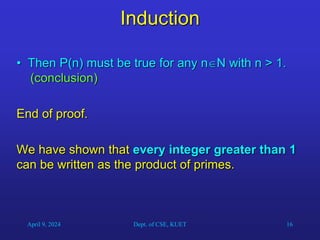 16
Induction
• Then P(n) must be true for any nN with n > 1.
(conclusion)
End of proof.
We have shown that every integer greater than 1
can be written as the product of primes.
April 9, 2024 Dept. of CSE, KUET
 