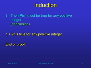 8
Induction
3. Then P(n) must be true for any positive
integer.
(conclusion)
n < 2n is true for any positive integer.
End of proof.
April 9, 2024 Dept. of CSE, KUET
 
