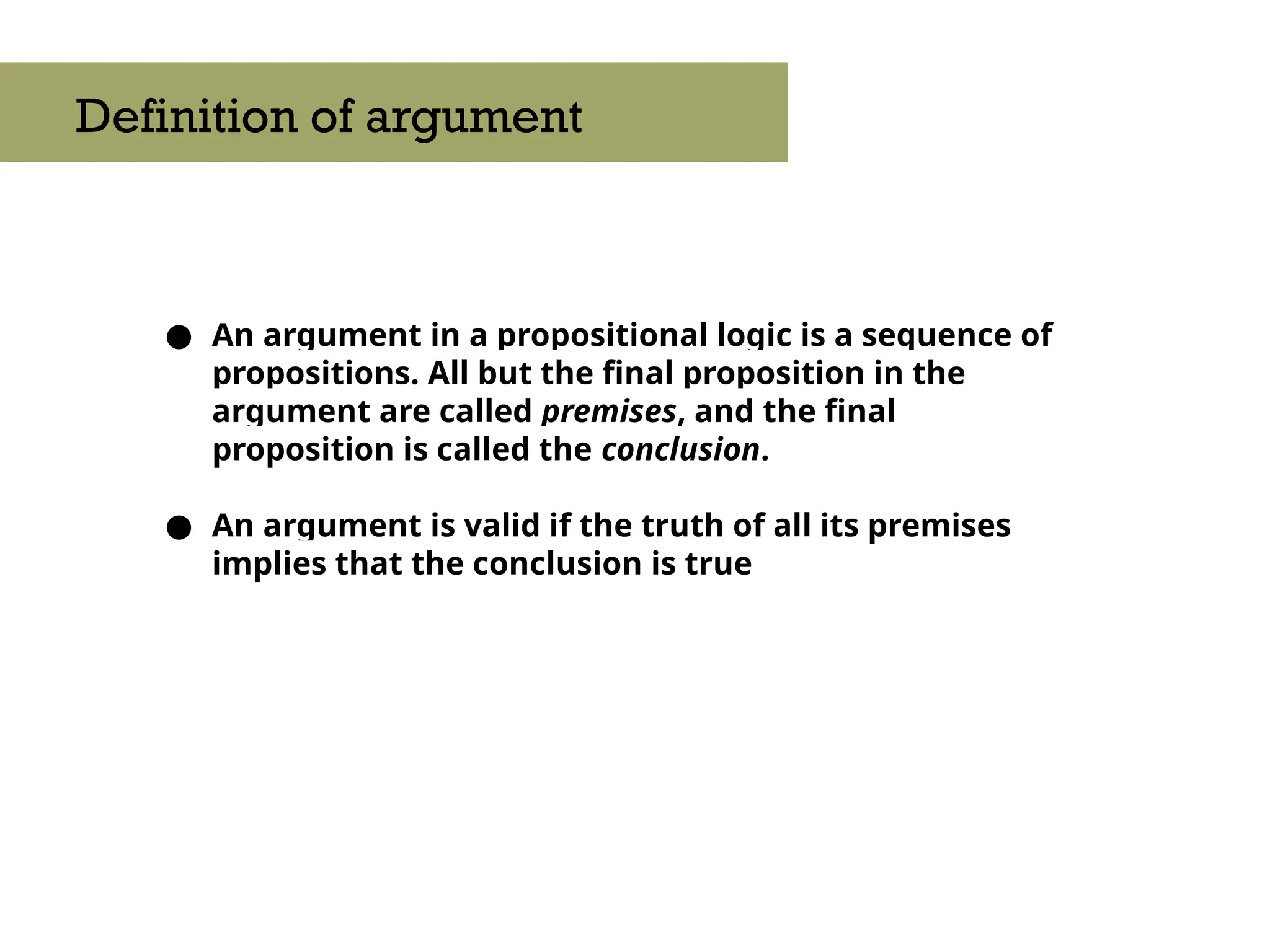 ● An argument in a propositional logic is a sequence of
propositions. All but the final proposition in the
argument are called premises, and the final
proposition is called the conclusion.
● An argument is valid if the truth of all its premises
implies that the conclusion is true
Definition of argument
 