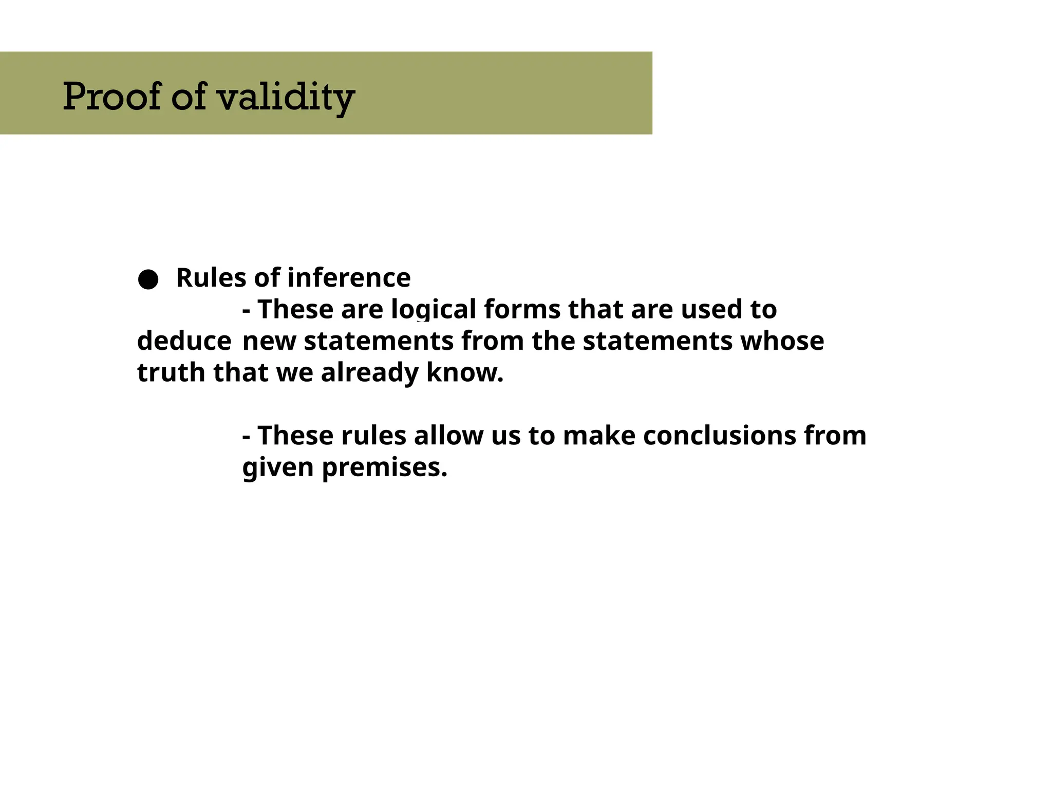 ● Rules of inference
- These are logical forms that are used to
deduce new statements from the statements whose
truth that we already know.
- These rules allow us to make conclusions from
given premises.
Proof of validity
 