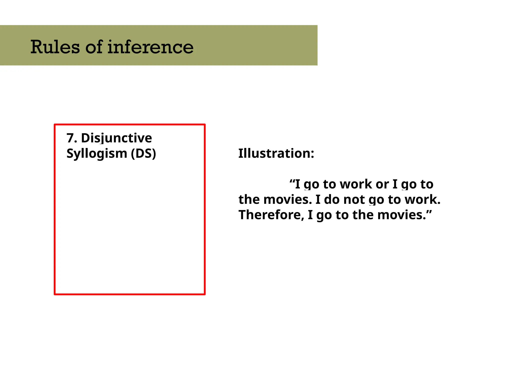 7. Disjunctive
Syllogism (DS)
Rules of inference
Illustration:
“I go to work or I go to
the movies. I do not go to work.
Therefore, I go to the movies.”
 