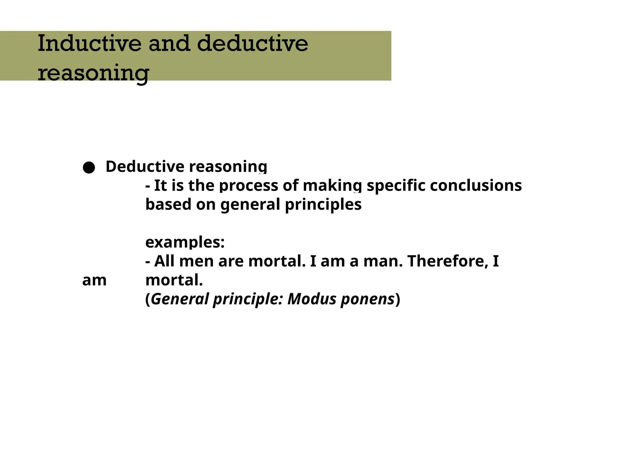 ● Deductive reasoning
- It is the process of making specific conclusions
based on general principles
examples:
- All men are mortal. I am a man. Therefore, I
am mortal.
(General principle: Modus ponens)
Inductive and deductive
reasoning
 