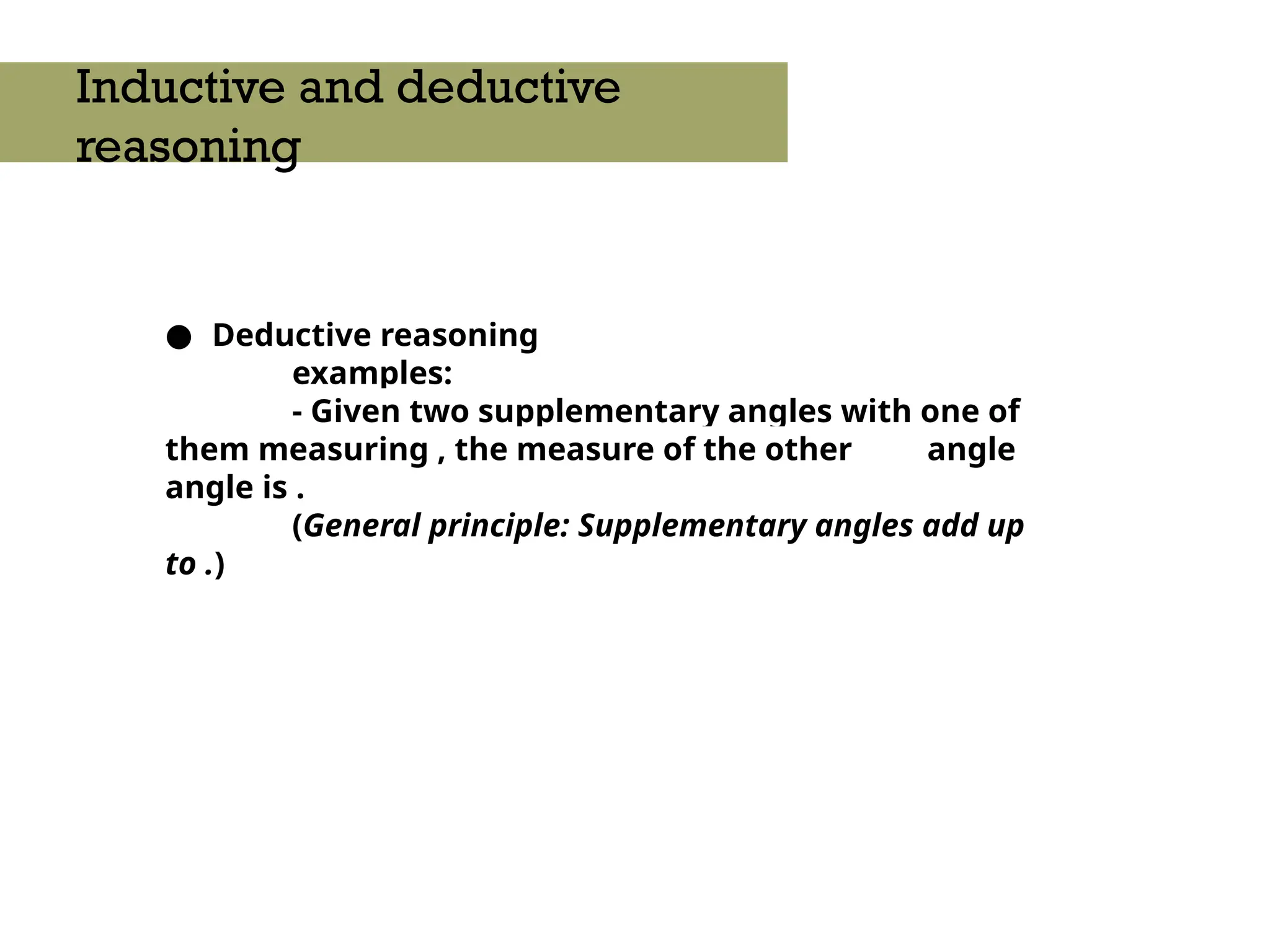 ● Deductive reasoning
examples:
- Given two supplementary angles with one of
them measuring , the measure of the other angle
angle is .
(General principle: Supplementary angles add up
to .)
Inductive and deductive
reasoning
 