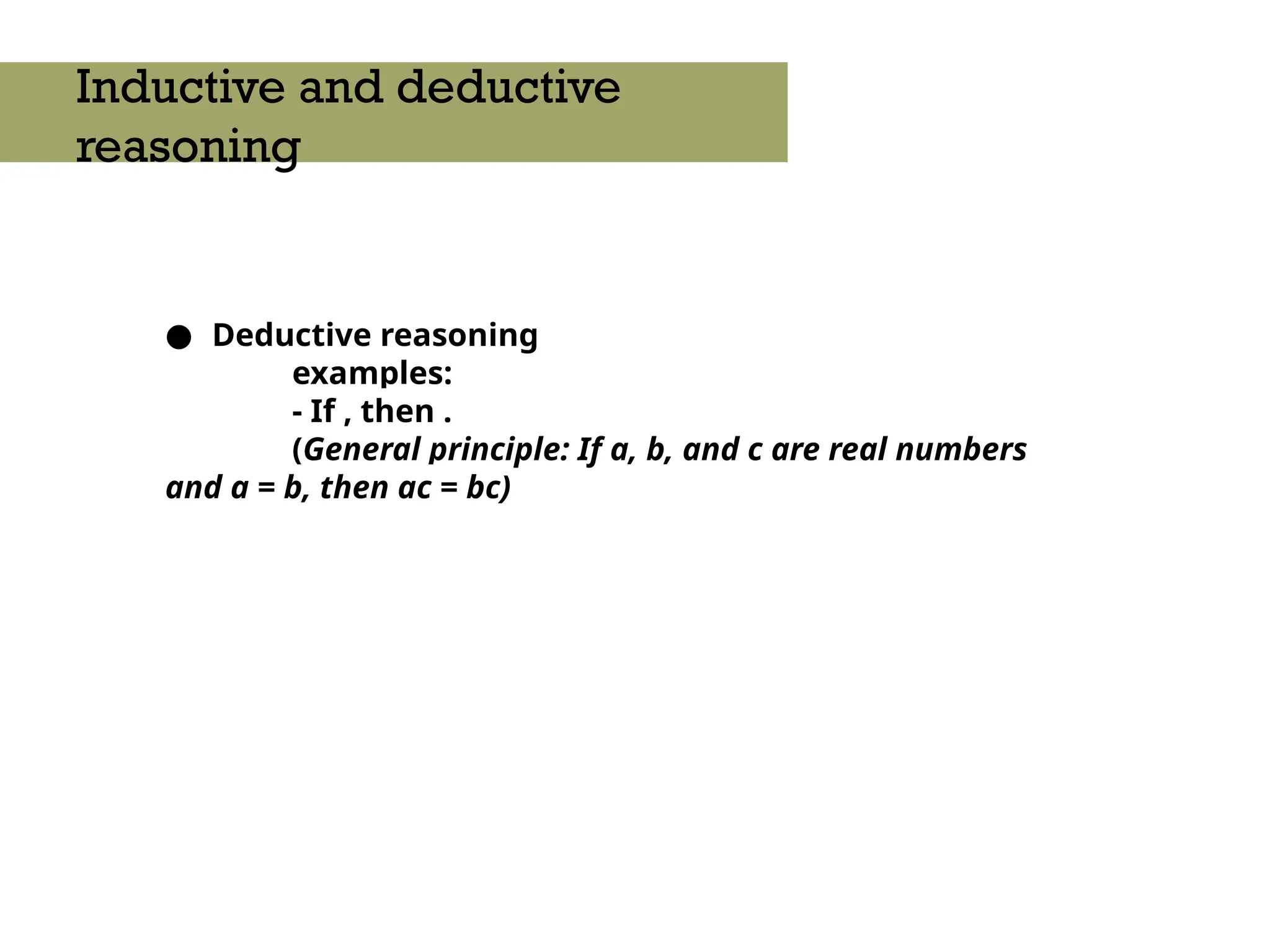 ● Deductive reasoning
examples:
- If , then .
(General principle: If a, b, and c are real numbers
and a = b, then ac = bc)
Inductive and deductive
reasoning
 