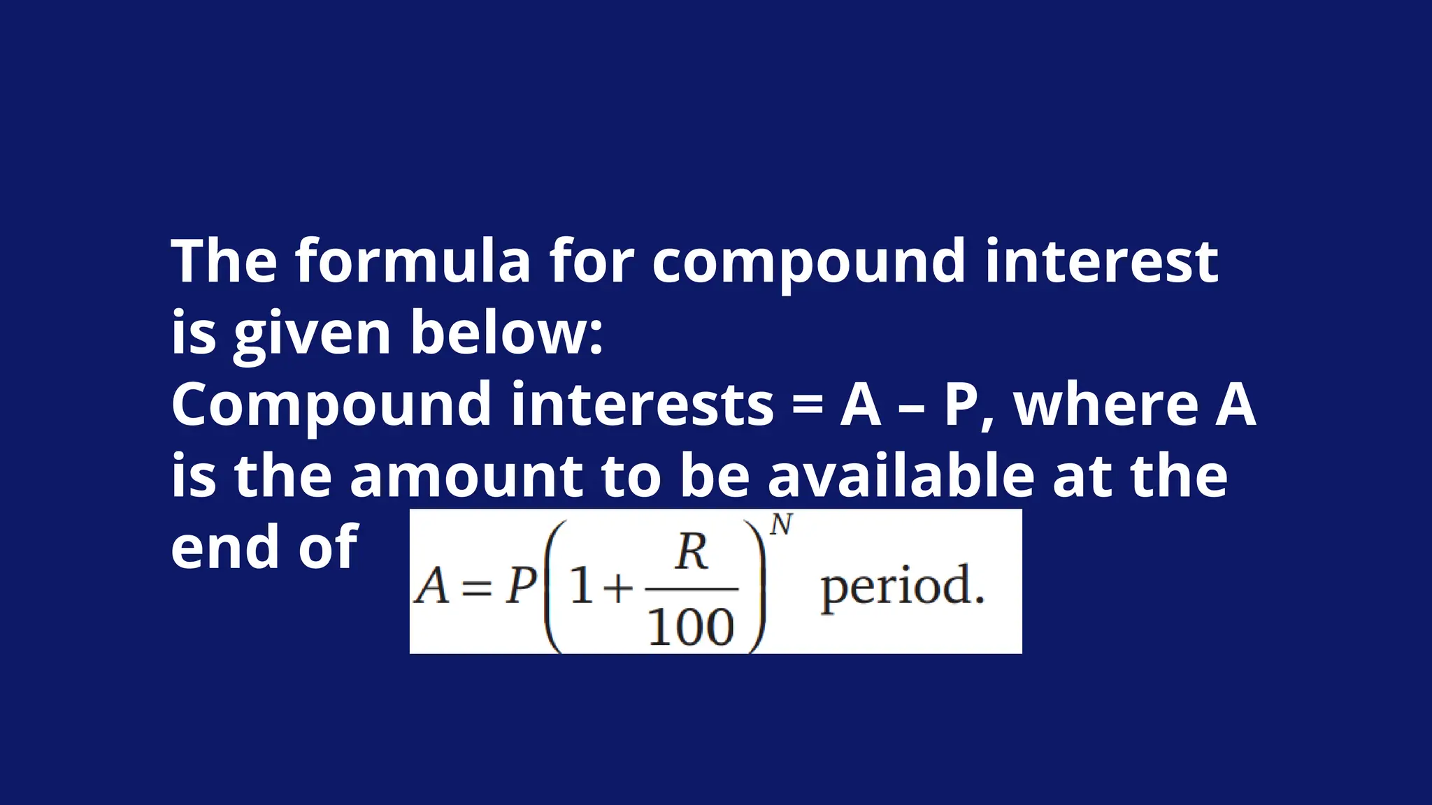 The formula for compound interest
is given below:
Compound interests = A – P, where A
is the amount to be available at the
end of
 