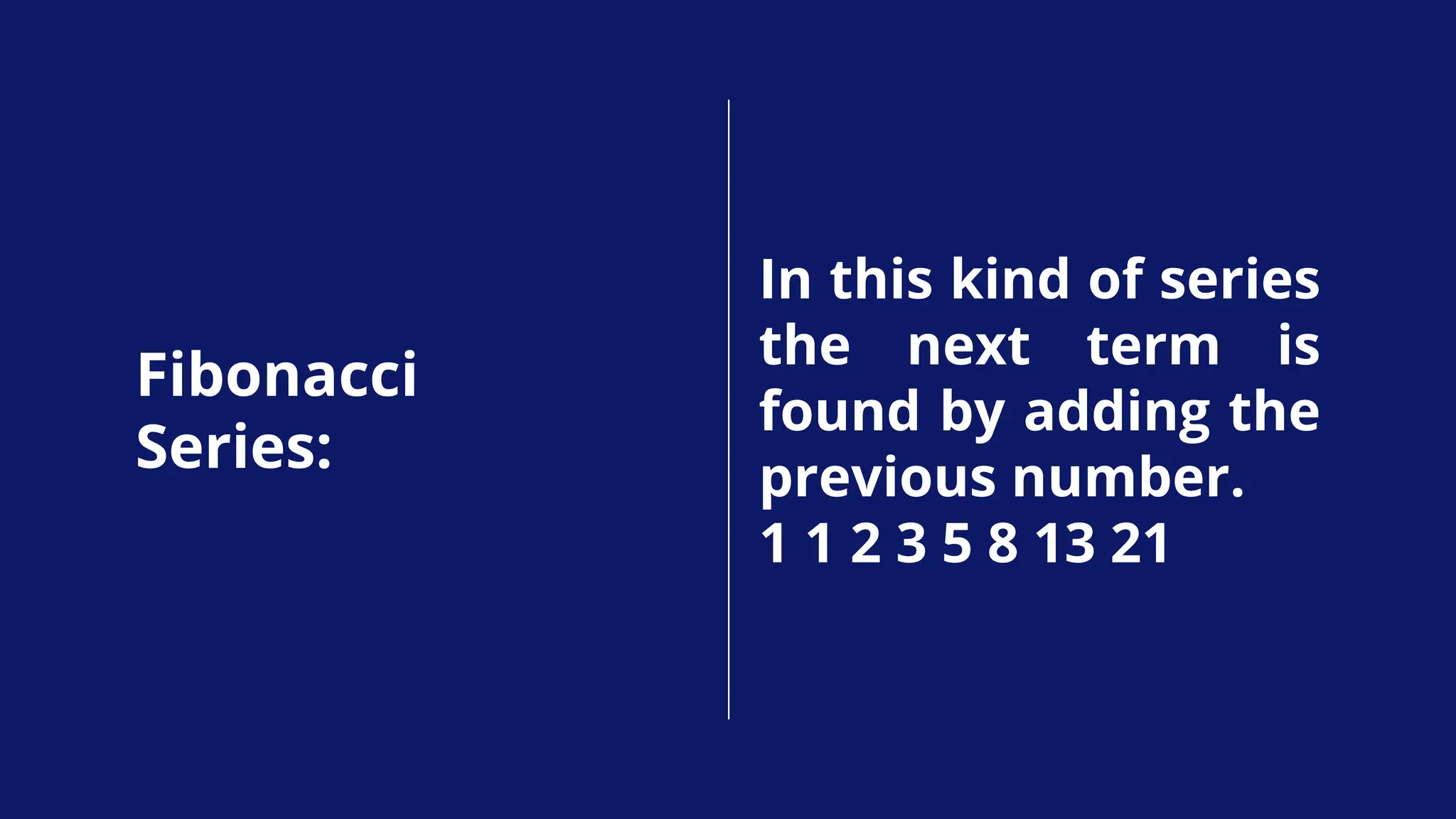 In this kind of series
the next term is
found by adding the
previous number.
1 1 2 3 5 8 13 21
Fibonacci
Series:
 