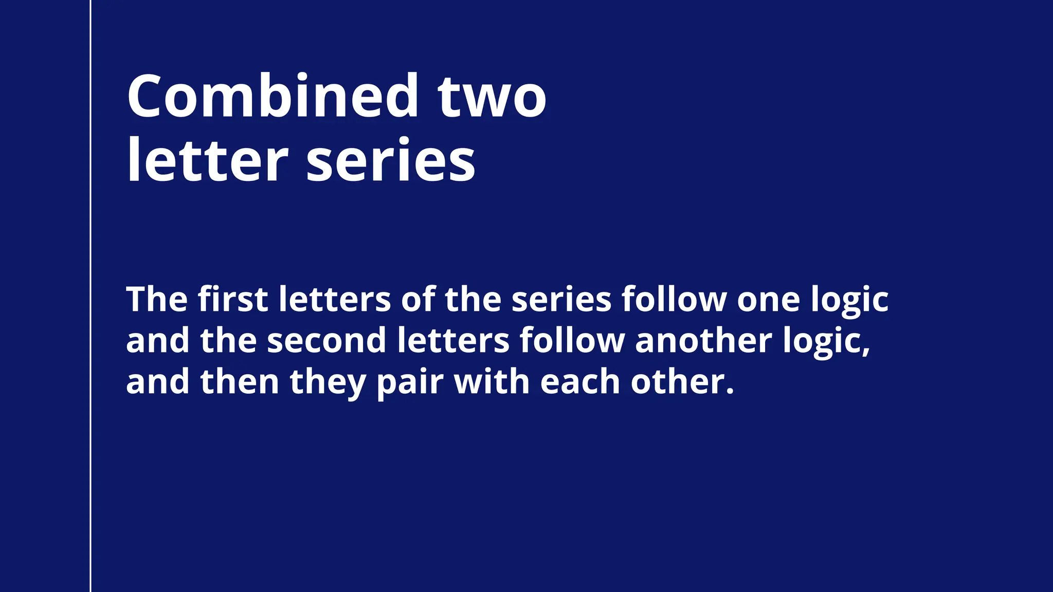 Combined two
letter series
The first letters of the series follow one logic
and the second letters follow another logic,
and then they pair with each other.
 