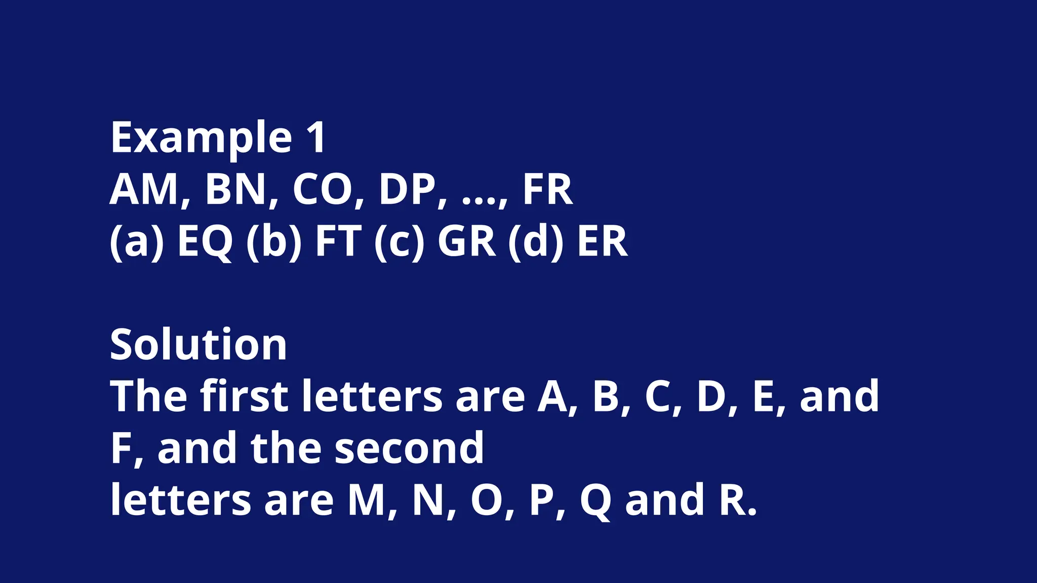 Example 1
AM, BN, CO, DP, …, FR
(a) EQ (b) FT (c) GR (d) ER
Solution
The first letters are A, B, C, D, E, and
F, and the second
letters are M, N, O, P, Q and R.
 