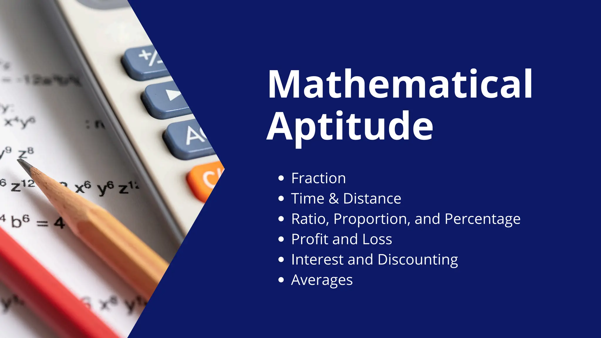 Mathematical
Aptitude
Fraction
Time & Distance
Ratio, Proportion, and Percentage
Profit and Loss
Interest and Discounting
Averages
 