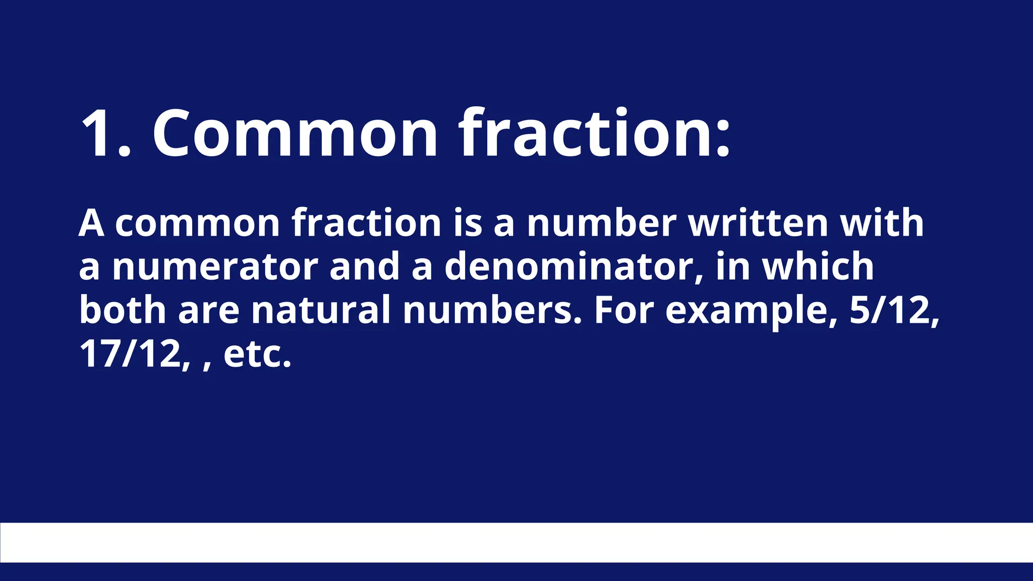 1. Common fraction:
A common fraction is a number written with
a numerator and a denominator, in which
both are natural numbers. For example, 5/12,
17/12, , etc.
 