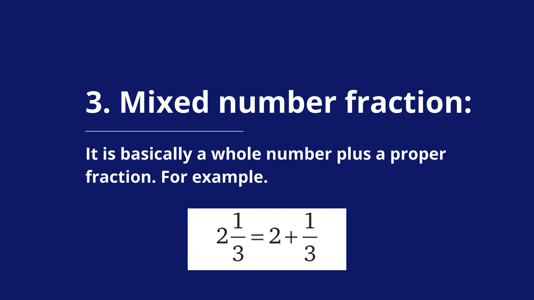 3. Mixed number fraction:
It is basically a whole number plus a proper
fraction. For example.
 