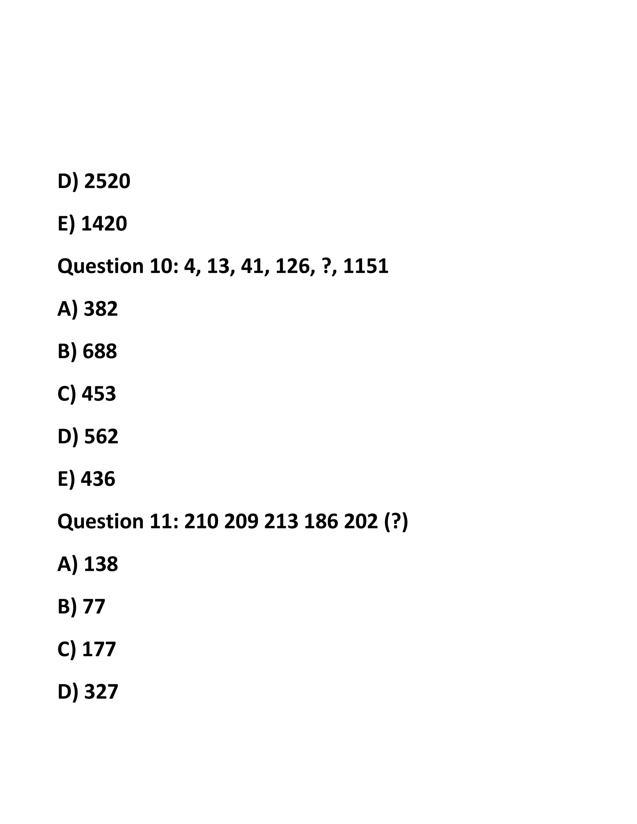 D) 2520
E) 1420
Question 10: 4, 13, 41, 126, ?, 1151
A) 382
B) 688
C) 453
D) 562
E) 436
Question 11: 210 209 213 186 202 (?)
A) 138
B) 77
C) 177
D) 327
 