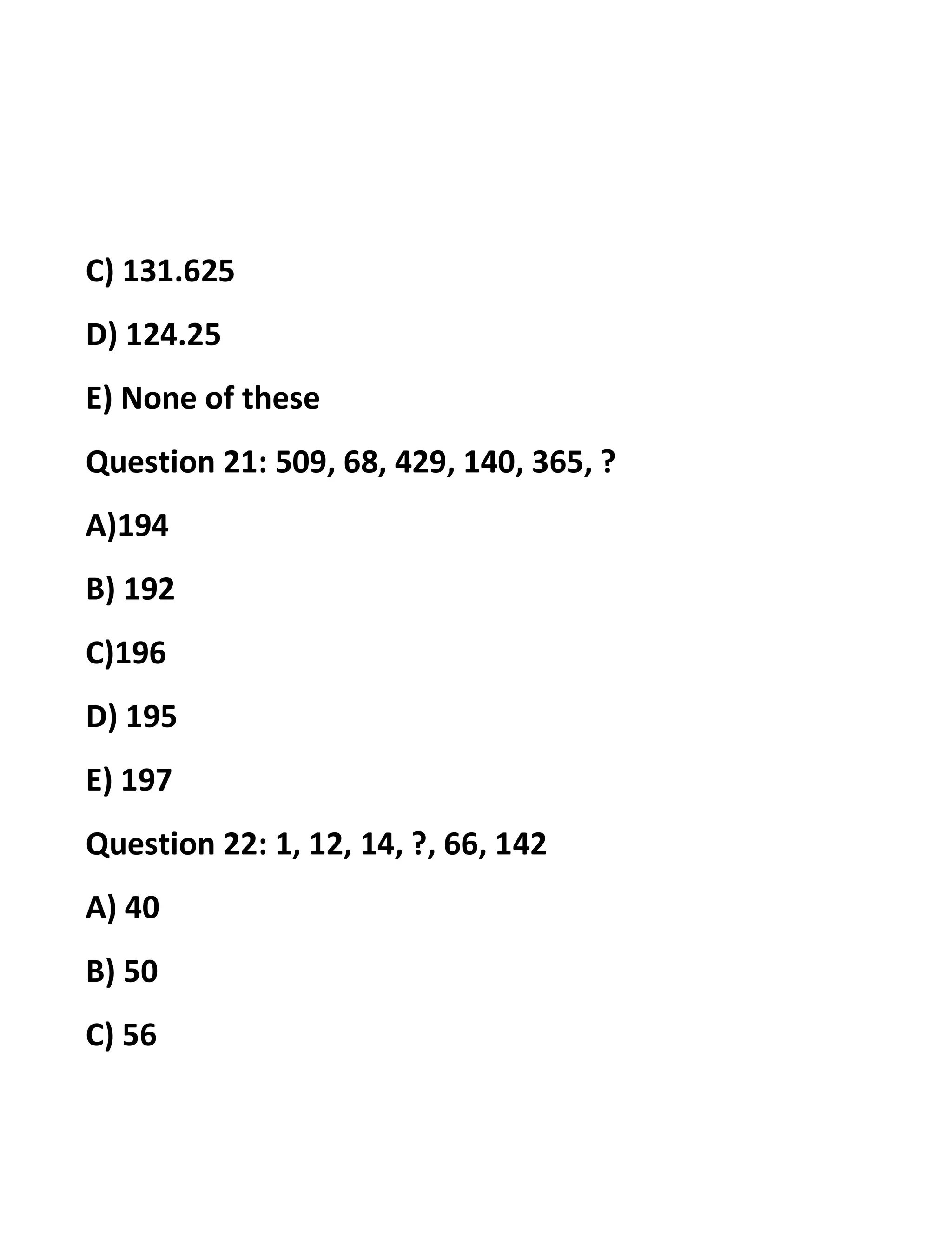 C) 131.625
D) 124.25
E) None of these
Question 21: 509, 68, 429, 140, 365, ?
A)194
B) 192
C)196
D) 195
E) 197
Question 22: 1, 12, 14, ?, 66, 142
A) 40
B) 50
C) 56
 