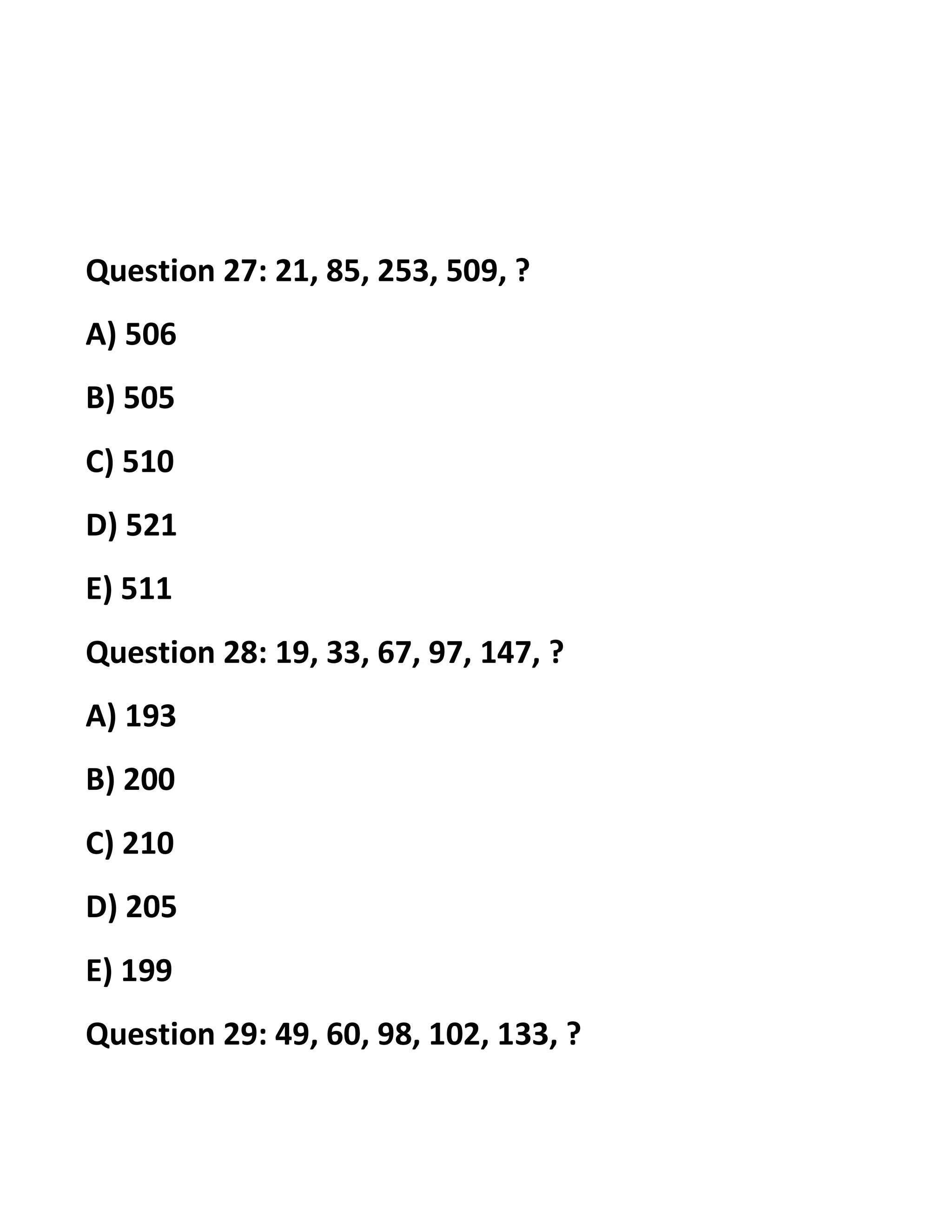 Question 27: 21, 85, 253, 509, ?
A) 506
B) 505
C) 510
D) 521
E) 511
Question 28: 19, 33, 67, 97, 147, ?
A) 193
B) 200
C) 210
D) 205
E) 199
Question 29: 49, 60, 98, 102, 133, ?
 
