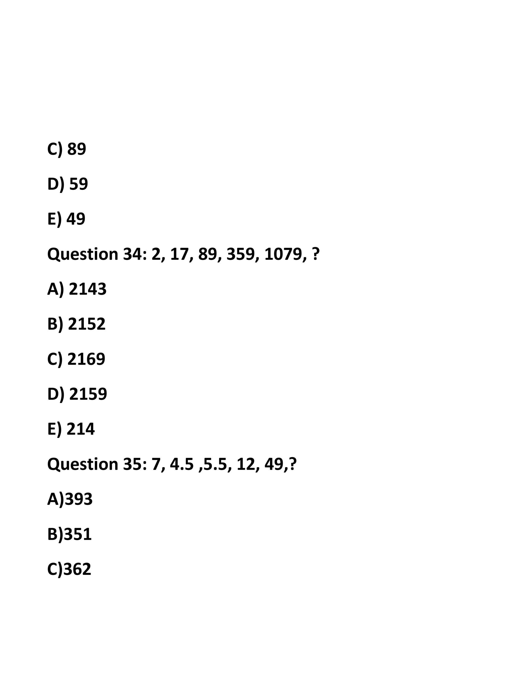 C) 89
D) 59
E) 49
Question 34: 2, 17, 89, 359, 1079, ?
A) 2143
B) 2152
C) 2169
D) 2159
E) 214
Question 35: 7, 4.5 ,5.5, 12, 49,?
A)393
B)351
C)362
 