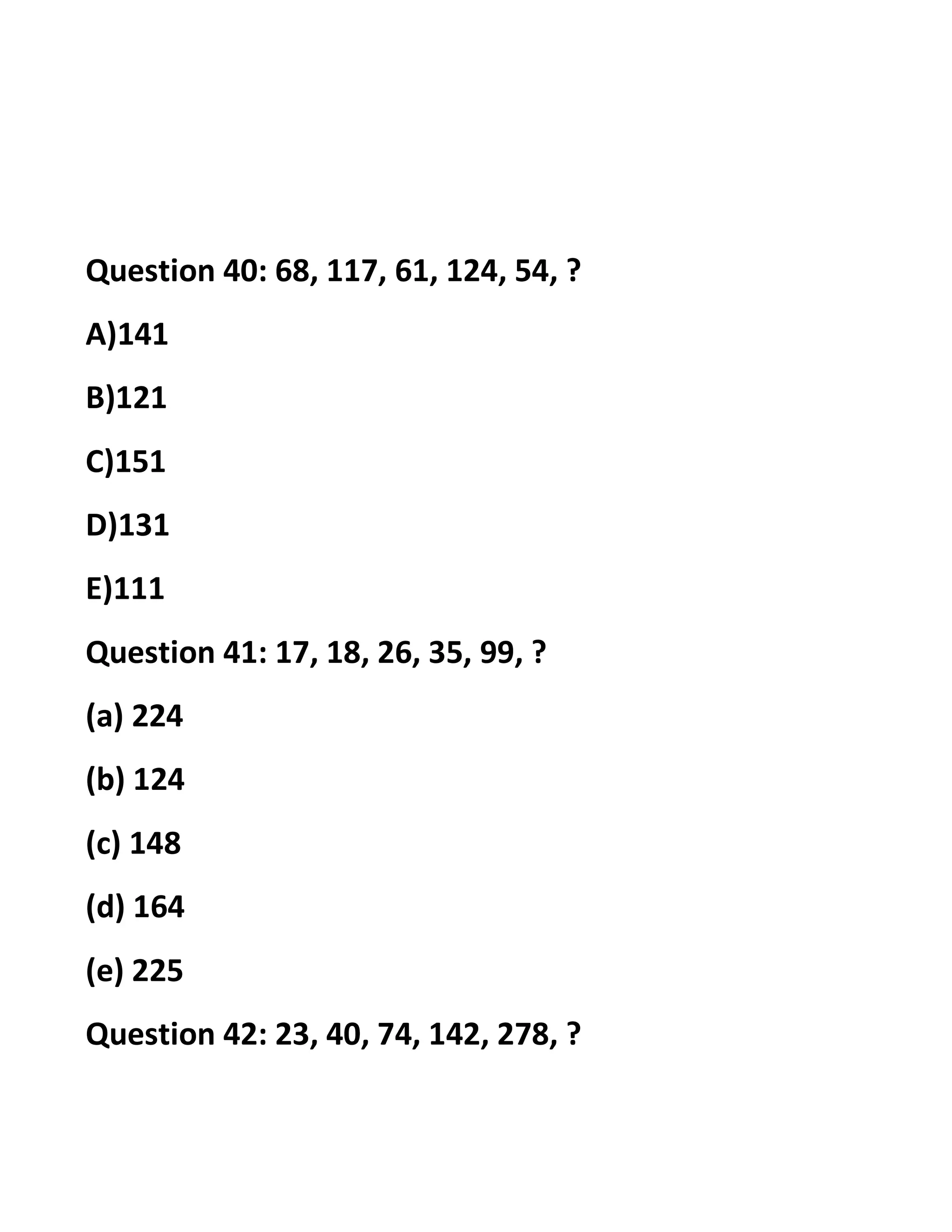 Question 40: 68, 117, 61, 124, 54, ?
A)141
B)121
C)151
D)131
E)111
Question 41: 17, 18, 26, 35, 99, ?
(a) 224
(b) 124
(c) 148
(d) 164
(e) 225
Question 42: 23, 40, 74, 142, 278, ?
 