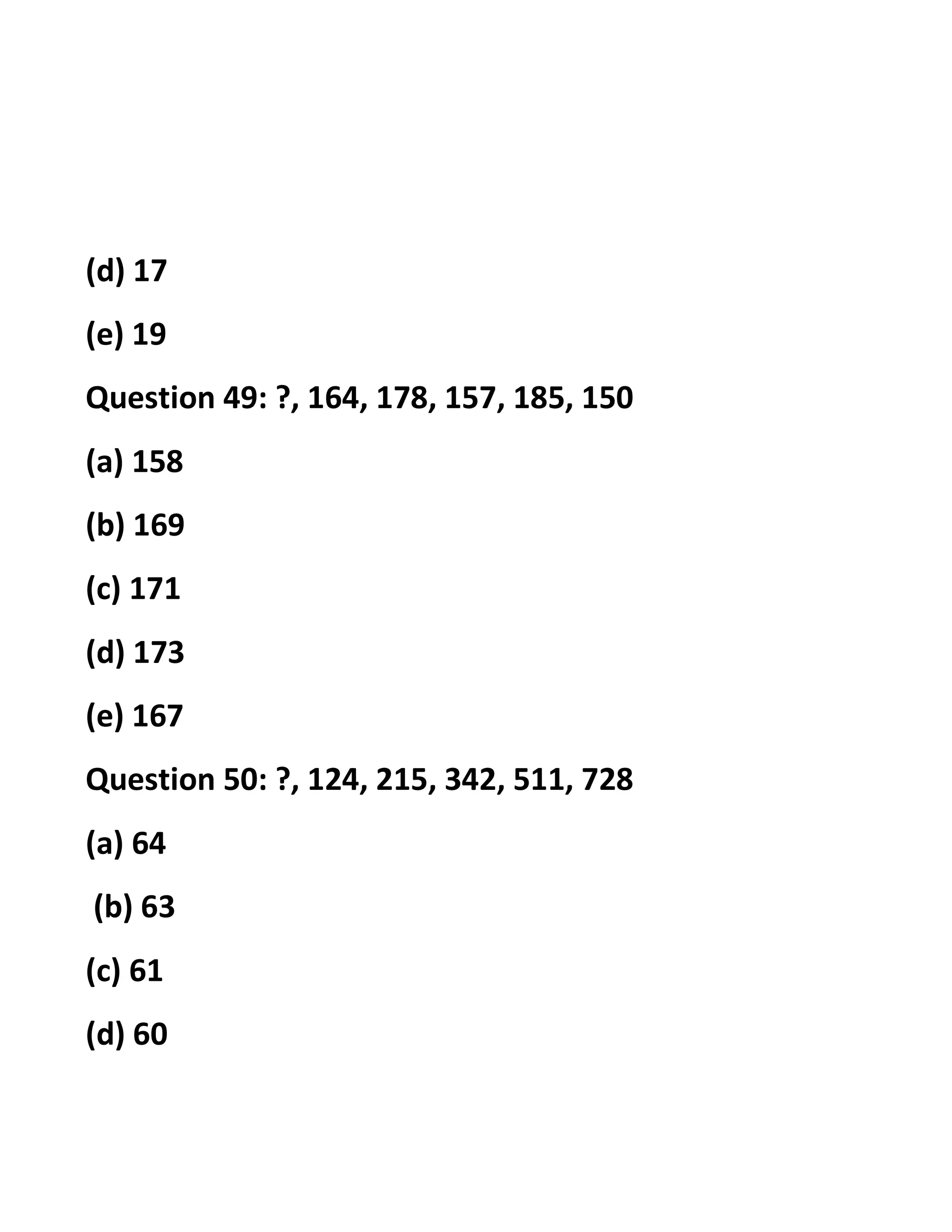 (d) 17
(e) 19
Question 49: ?, 164, 178, 157, 185, 150
(a) 158
(b) 169
(c) 171
(d) 173
(e) 167
Question 50: ?, 124, 215, 342, 511, 728
(a) 64
(b) 63
(c) 61
(d) 60
 