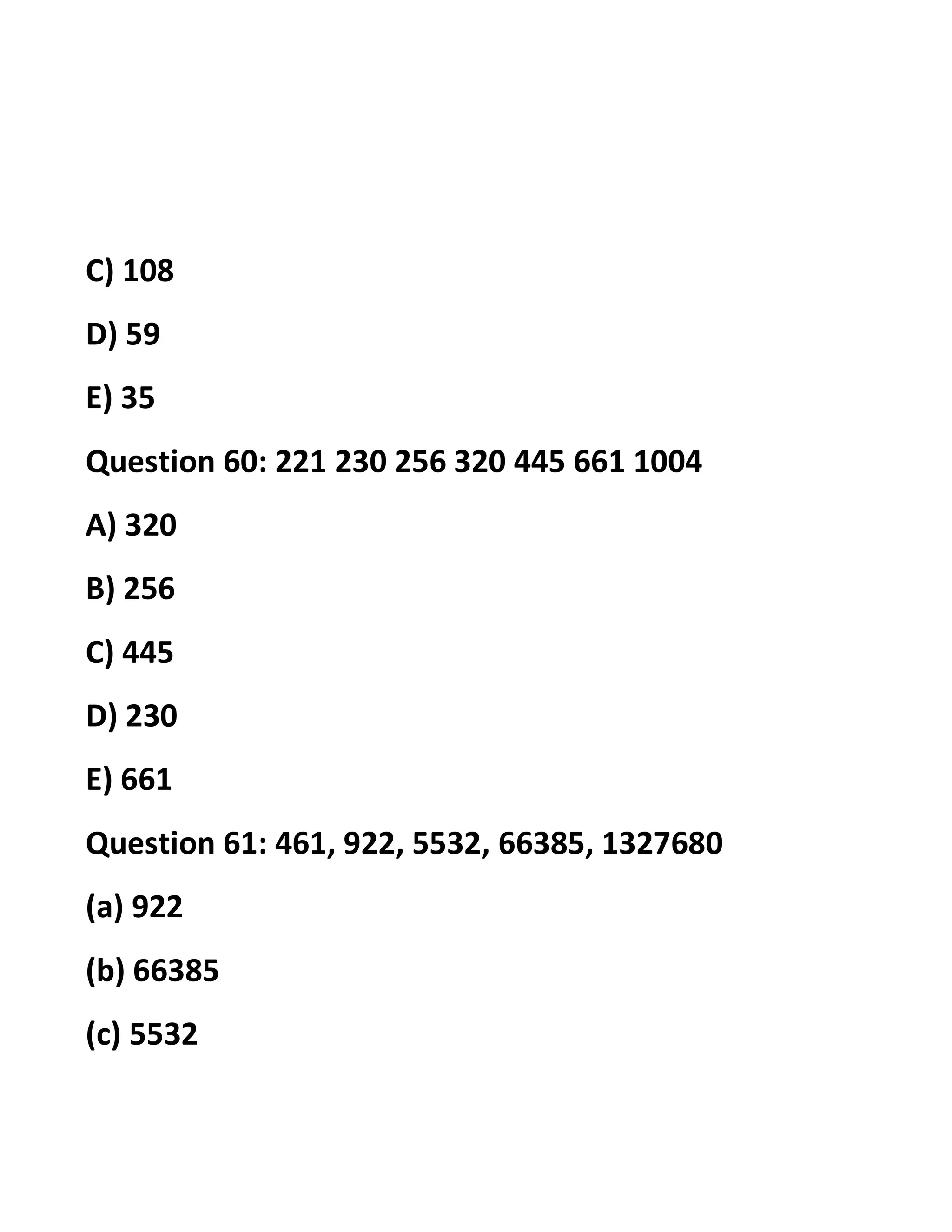 C) 108
D) 59
E) 35
Question 60: 221 230 256 320 445 661 1004
A) 320
B) 256
C) 445
D) 230
E) 661
Question 61: 461, 922, 5532, 66385, 1327680
(a) 922
(b) 66385
(c) 5532
 