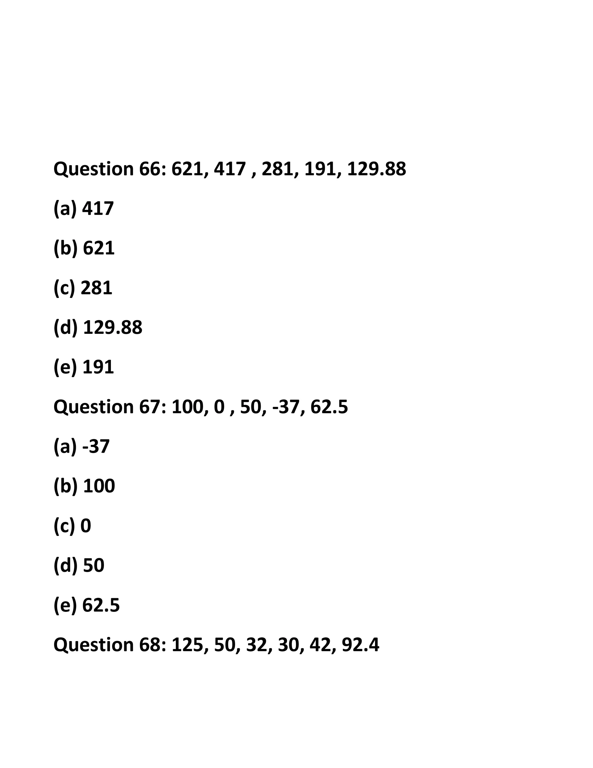Question 66: 621, 417 , 281, 191, 129.88
(a) 417
(b) 621
(c) 281
(d) 129.88
(e) 191
Question 67: 100, 0 , 50, -37, 62.5
(a) -37
(b) 100
(c) 0
(d) 50
(e) 62.5
Question 68: 125, 50, 32, 30, 42, 92.4
 