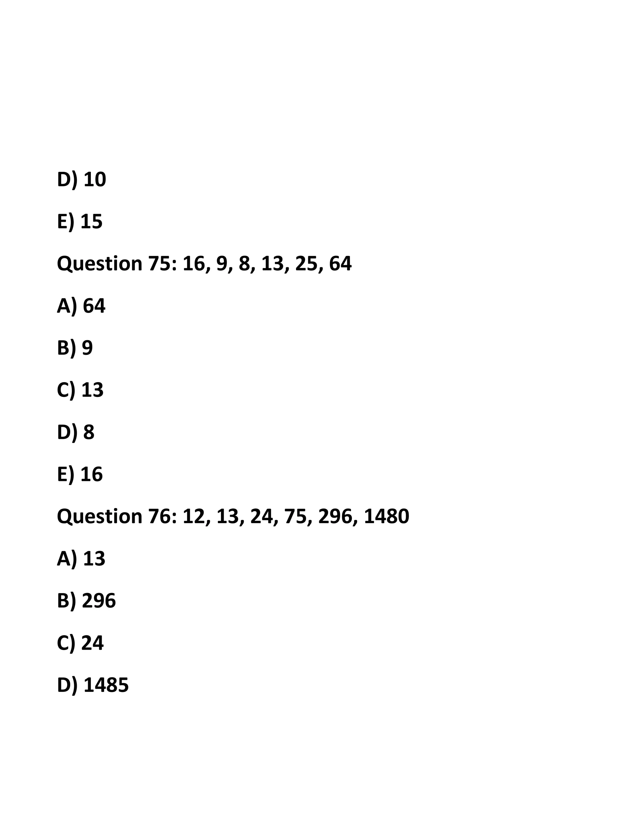 D) 10
E) 15
Question 75: 16, 9, 8, 13, 25, 64
A) 64
B) 9
C) 13
D) 8
E) 16
Question 76: 12, 13, 24, 75, 296, 1480
A) 13
B) 296
C) 24
D) 1485
 