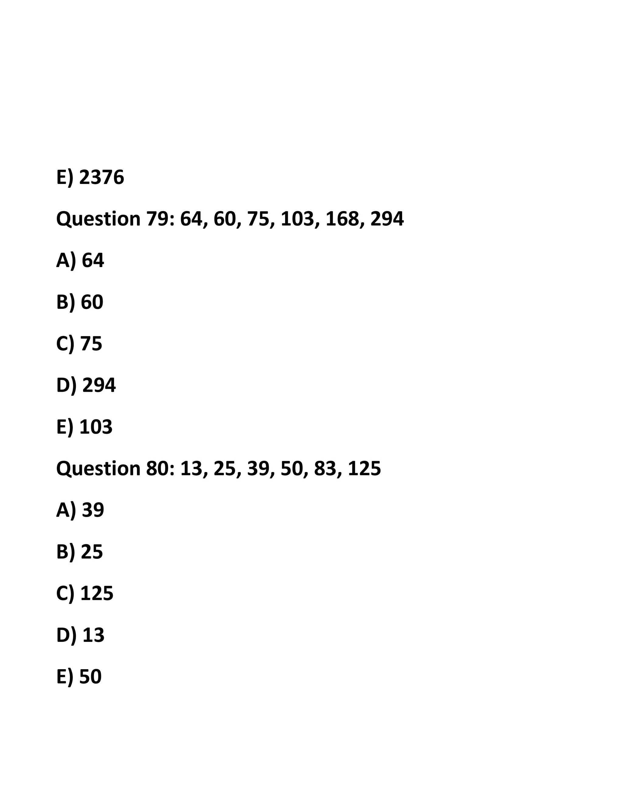 E) 2376
Question 79: 64, 60, 75, 103, 168, 294
A) 64
B) 60
C) 75
D) 294
E) 103
Question 80: 13, 25, 39, 50, 83, 125
A) 39
B) 25
C) 125
D) 13
E) 50
 