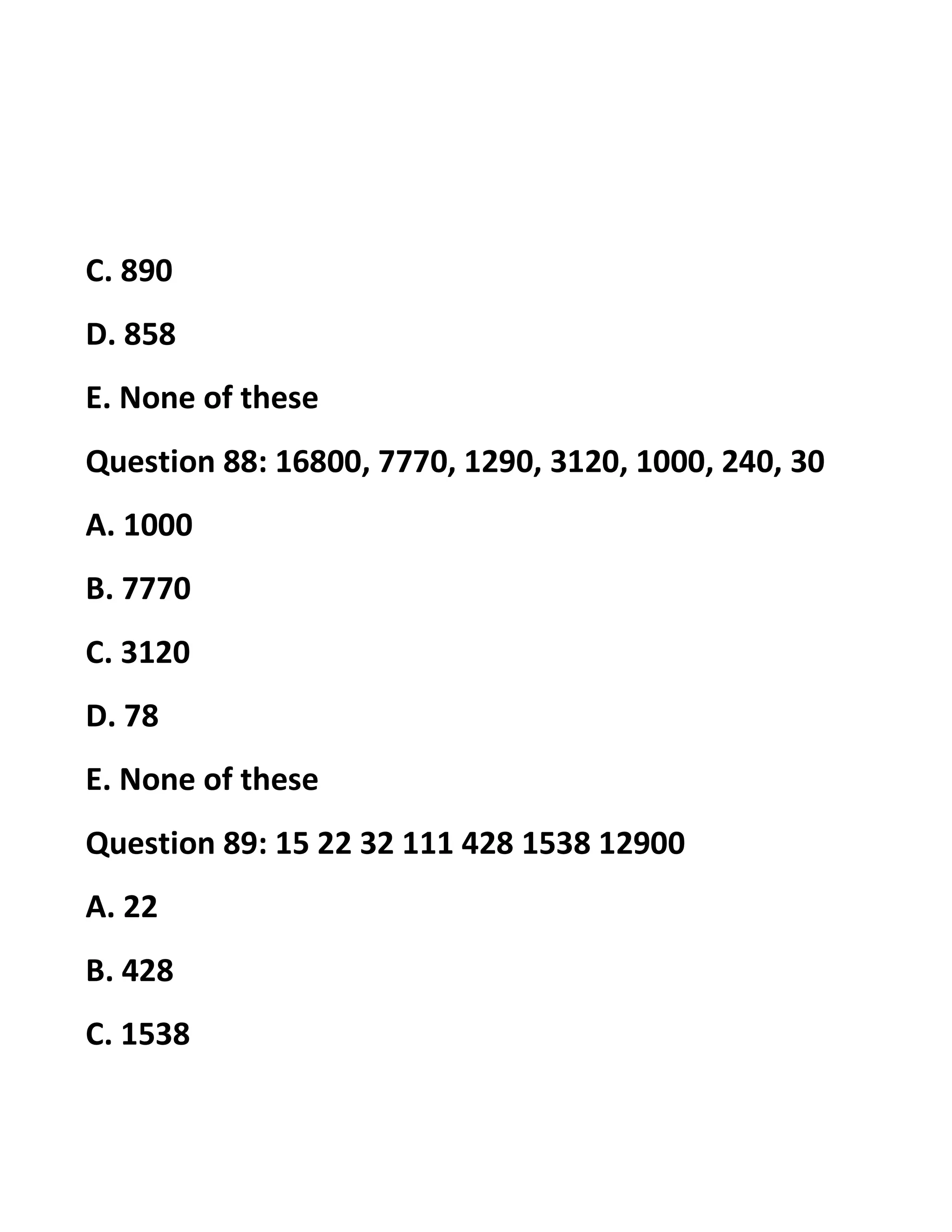 C. 890
D. 858
E. None of these
Question 88: 16800, 7770, 1290, 3120, 1000, 240, 30
A. 1000
B. 7770
C. 3120
D. 78
E. None of these
Question 89: 15 22 32 111 428 1538 12900
A. 22
B. 428
C. 1538
 