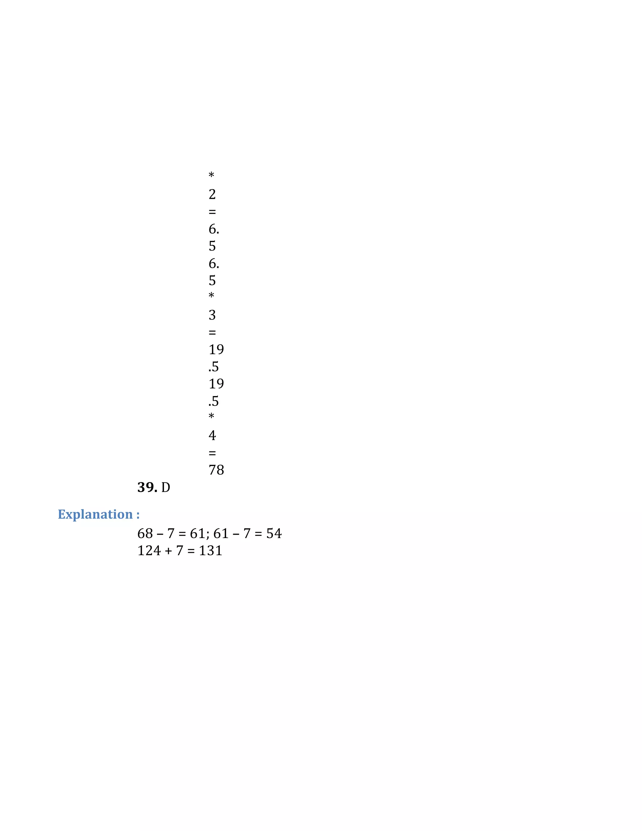 *
2
=
6.
5
6.
5
*
3
=
19
.5
19
.5
*
4
=
78
39. D
Explanation :
68 – 7 = 61; 61 – 7 = 54
124 + 7 = 131
 