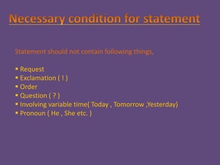 Statement should not contain following things,
 Request
 Exclamation ( ! )
 Order
 Question ( ? )
 Involving variable time( Today , Tomorrow ,Yesterday)
 Pronoun ( He , She etc. )
 