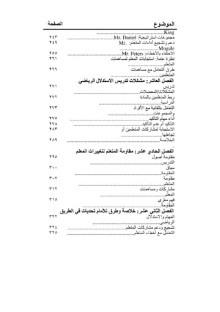 ‫الصفحة‬                                                                     ‫الموضوع‬
                                ‫‪....................................................King‬‬
‫٣٤٢‬      ‫مجموعات استراتيجية: ‪....................................Mr. Daniel‬‬
‫٩٤٢‬                                              ‫دعم وتشجيع أداءات المتعلم: .‪Mr‬‬
                                                  ‫‪..............................Mogale‬‬
‫٥٥٢‬      ‫االحتفاء باألخطاء: ‪..........................................Mr. Peters‬‬
‫١٦٢‬                                        ‫نظرة عامة: استجابات المعلم لمساھمات‬
                                                        ‫المتعلم............................‬
‫٦٦٢‬                                                        ‫طرق التعامل مع مساھمات‬
                                           ‫المتعلمين......................................‬
                  ‫الفصل العاشر: مشكالت تدريس االستدالل الرياضي‬
‫١٧٢‬                                                                                  ‫تدريس‬
               ‫المشكالت/المعضالت...................................................‬
‫٢٧٢‬                                                                ‫ربط المتعلمين بالمادة‬
                                  ‫الدراسية................................................‬
‫٣٧٢‬                                                           ‫التعامل بتلقائية مع األفراد‬
                                          ‫والمجموعات...................................‬
‫٥٧٢‬         ‫أداء مھام التأكيد.............................................................‬
‫٨٧٢‬            ‫التأكيد أم عدم التأكيد.....................................................‬
‫٣٨٢‬                                                 ‫االستجابة لمشاركات المتعلمين أو‬
                                                    ‫تجاھلھا................................‬
‫٩٨٢‬      ‫الخالصة........................................................................‬
                                                                                          ‫.‬
                ‫الفصل الحادي عشر: مقاومة المتعلم لتغييرات المعلم‬
‫٥٩٢‬                                                                       ‫مقاومة أصول‬
                          ‫التدريس.......................................................‬
‫٠٠٣‬                                                                                 ‫سياق‬
              ‫المقاومة...................................................................‬
‫٧٠٣‬                                                                                ‫مقاومة‬
                 ‫المتعلم..................................................................‬
‫٢١٣‬                                                              ‫مشاركات ومساھمات‬
                                  ‫المعلم..................................................‬
‫٥١٣‬                                                                            ‫فھم مغزى‬
                    ‫المقاومة.............................................................‬
      ‫الفصل الثاني عشر: خالصة وطرق لألمام تحديات في الطريق‬
‫٢٢٣‬                                                                    ‫المھام واالستدالل‬
                             ‫الرياضي....................................................‬
‫٤٢٣‬      ‫تشجيع ودعم مشاركات المتعلم.............................................‬
‫٥٢٣‬      ‫التعامل مع أخطاء المتعلم....................................................‬
 