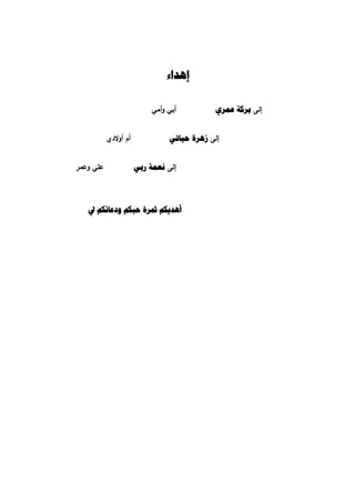 ‫ﺇﻫﺪﺍء‬

                           ‫أﺒﻲ وأﻤﻲ‬          ‫إﻝﻰ ﺑﺮﻛﺔ ﻋﻤﺮﻱ‬


           ‫أم أوﻻدي‬             ‫إﻝﻰ ﺯﻫﺮﺓ ﺣﻴﺎﺗﻲ‬


‫ﻋﻠﻲ وﻋﻤر‬              ‫إﻝﻰ ﻧﻌﻤﺔ ﺭﺑﻲ‬




   ‫ﺃﻫﺪﻳﻜﻢ ﲦﺮﺓ ﺣﺒﻜﻢ ﻭﺩﻋﺎﺋﻜﻢ ﱄ‬
 