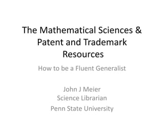 The Mathematical Sciences &
   Patent and Trademark
         Resources
   How to be a Fluent Generalist

           John J Meier
         Science Librarian
       Penn State University
 