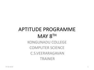 APTITUDE PROGRAMME
MAY 8TH
KONGUNADU COLLEGE
COMPUTER SCIENCE
C.S.VEERARAGAVAN
TRAINER
07-04-2014 1
 