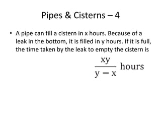 Pipes & Cisterns – 4
• A pipe can fill a cistern in x hours. Because of a
leak in the bottom, it is filled in y hours. If it is full,
the time taken by the leak to empty the cistern is
 